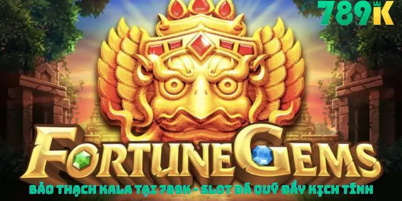 Bảo Thạch Kala Tại 789K - Slot Đá Quý Đầy Kịch Tính