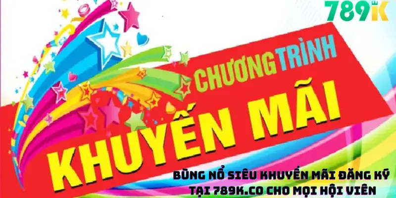 Bùng Nổ Siêu Khuyến Mãi Đăng Ký Tại 789K.co Cho Mọi Hội Viên