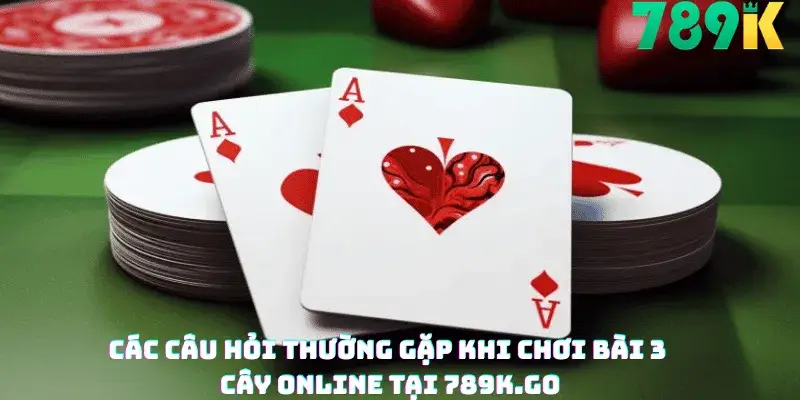 Các Câu Hỏi Thường Gặp Khi Chơi Bài 3 Cây Online Tại 789K.go