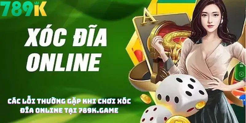 Các Lỗi Thường Gặp Khi Chơi Xóc Đĩa Online Tại 789K.game
