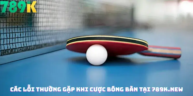 Các Lỗi Thường Gặp Khi Cược Bóng Bàn Tại 789K.new