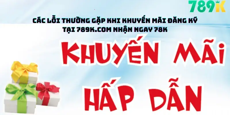 Các Lỗi Thường Gặp Khi Khuyến Mãi Đăng Ký Tại 789K.com Nhận Ngay 78K