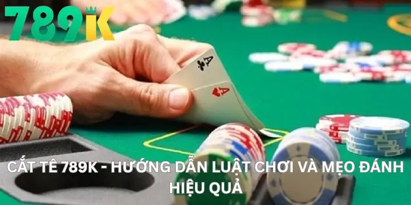 Cắt tê 789K - Hướng Dẫn Luật Chơi Và Mẹo Đánh Hiệu Quả