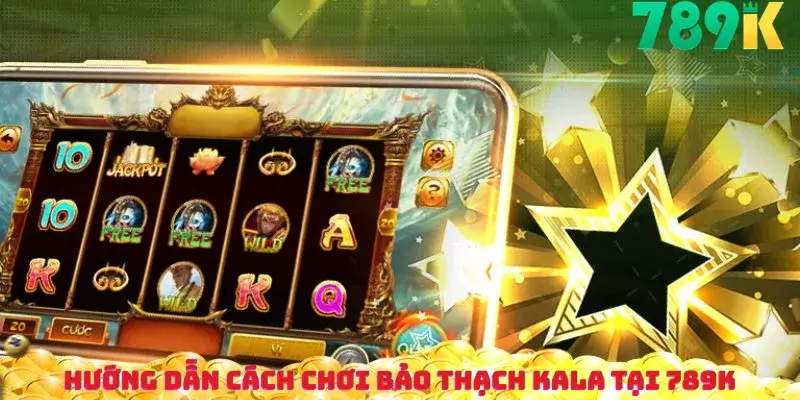 Hướng dẫn cách chơi Bảo thạch Kala tại 789K