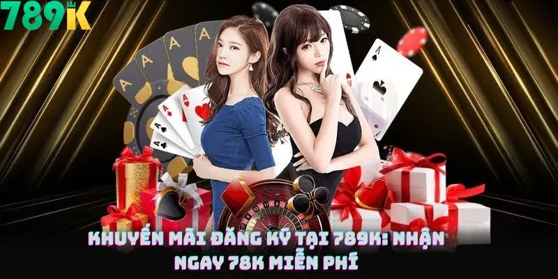 Khuyến Mãi Đăng Ký Tại 789K - Nhận Ngay 78K Miễn Phí