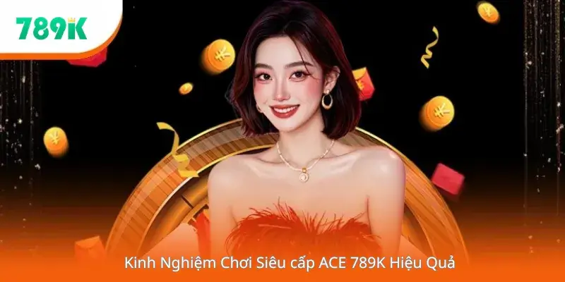 Kinh Nghiệm Chơi Siêu cấp ACE 789K Hiệu Quả