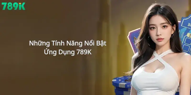 Những Tính Năng Nổi Bật Của Ứng Dụng 789K