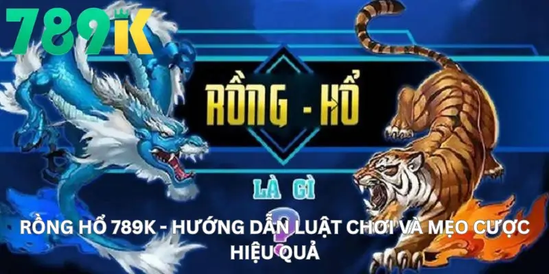 Rồng hổ 789K - Hướng Dẫn Luật Chơi Và Mẹo Cược Hiệu Quả