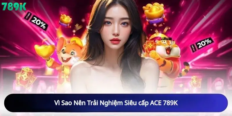Vì Sao Nên Trải Nghiệm Siêu cấp ACE 789K