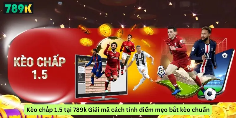Kèo chấp 1.5 tại 789k Giải mã cách tính điểm mẹo bắt kèo chuẩn