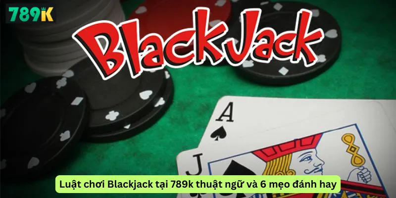 Luật tính điểm và Bảng thuật ngữ cơ bản của Blackjack tại 789k bet