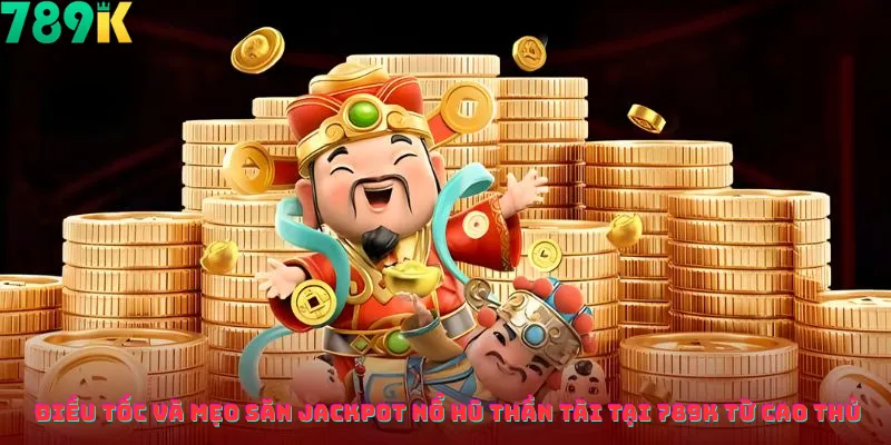 Điều Tốc Và Mẹo Săn Jackpot Nổ Hũ Thần Tài Tại 789k Từ Cao Thủ