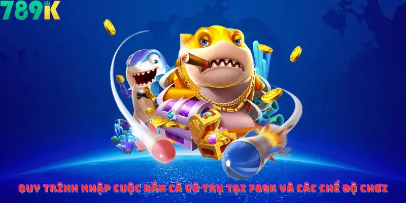 Quy Trình Nhập Cuộc Bắn Cá Vũ Trụ Tại 789k Và Các Chế Độ Chơi