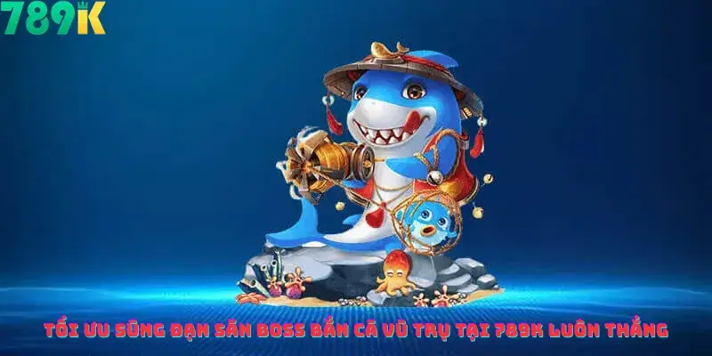 Tối Ưu Súng Đạn Săn Boss Bắn Cá Vũ Trụ Tại 789k Luôn Thắng